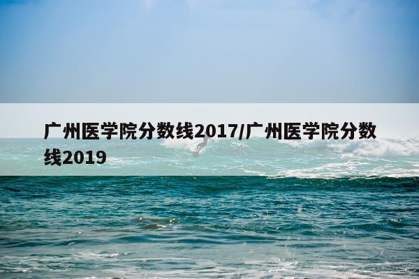 广州医学院分数线2017/广州医学院分数线2019