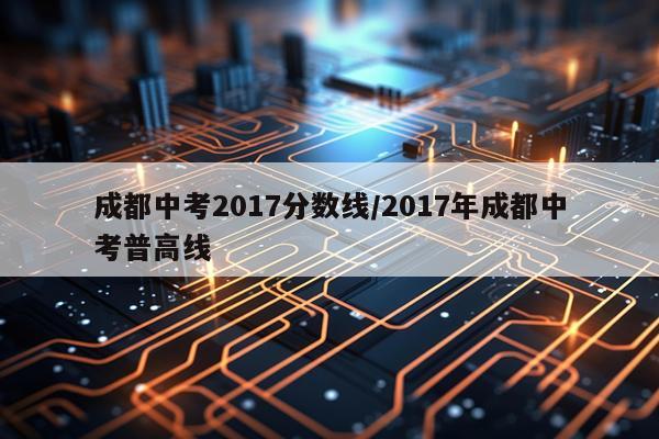 成都中考2017分数线/2017年成都中考普高线