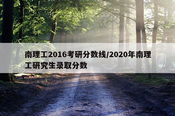 南理工2016考研分数线/2020年南理工研究生录取分数