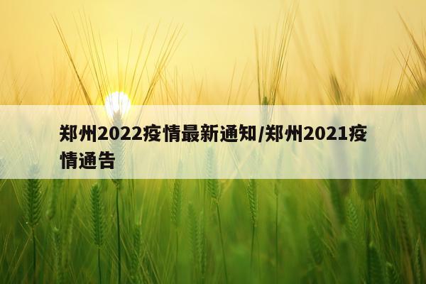 郑州2022疫情最新通知/郑州2021疫情通告