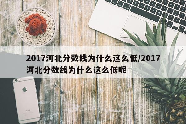 2017河北分数线为什么这么低/2017河北分数线为什么这么低呢