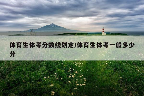 体育生体考分数线划定/体育生体考一般多少分