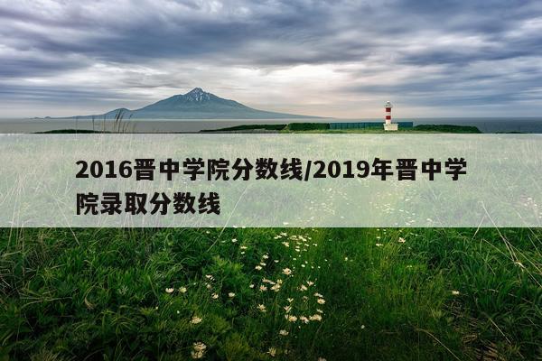 2016晋中学院分数线/2019年晋中学院录取分数线