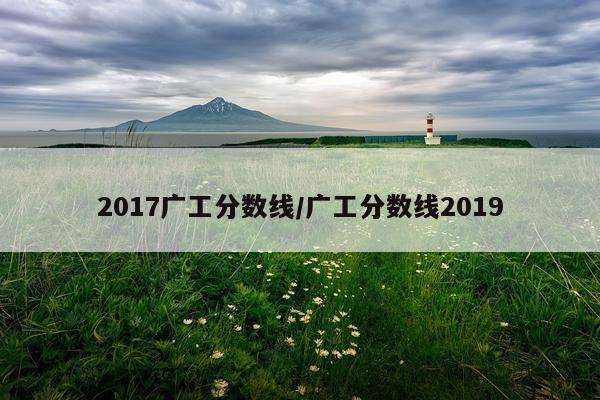 2017广工分数线/广工分数线2019