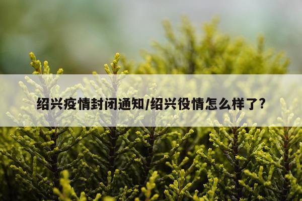 绍兴疫情封闭通知/绍兴役情怎么样了?