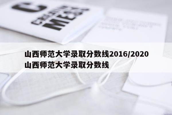 山西师范大学录取分数线2016/2020山西师范大学录取分数线