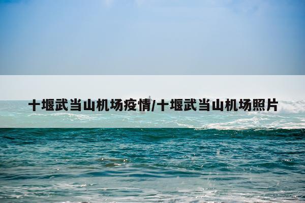 十堰武当山机场疫情/十堰武当山机场照片
