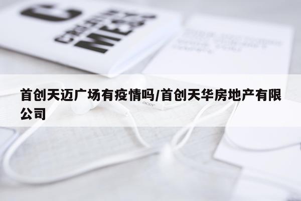首创天迈广场有疫情吗/首创天华房地产有限公司