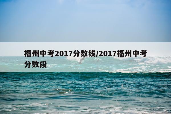福州中考2017分数线/2017福州中考分数段