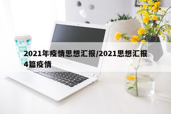 2021年疫情思想汇报/2021思想汇报4篇疫情