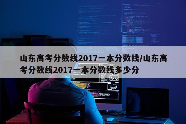 山东高考分数线2017一本分数线/山东高考分数线2017一本分数线多少分