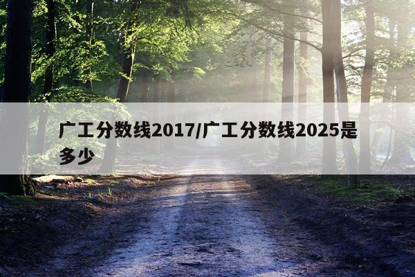 广工分数线2017/广工分数线2025是多少