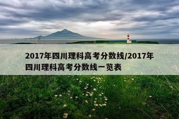 2017年四川理科高考分数线/2017年四川理科高考分数线一览表