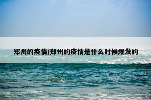 郑州的疫情/郑州的疫情是什么时候爆发的