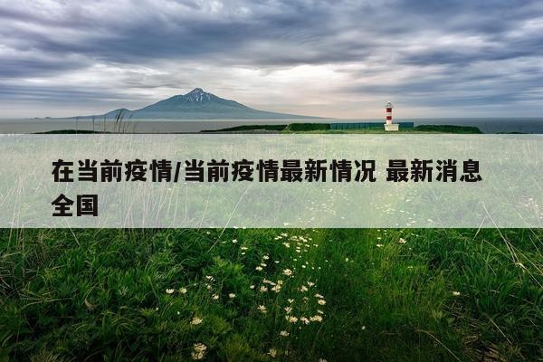 在当前疫情/当前疫情最新情况 最新消息 全国