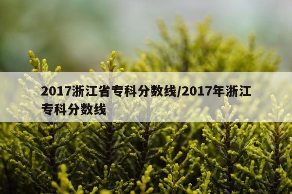 2017浙江省专科分数线/2017年浙江专科分数线