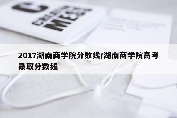 2017湖南商学院分数线/湖南商学院高考录取分数线