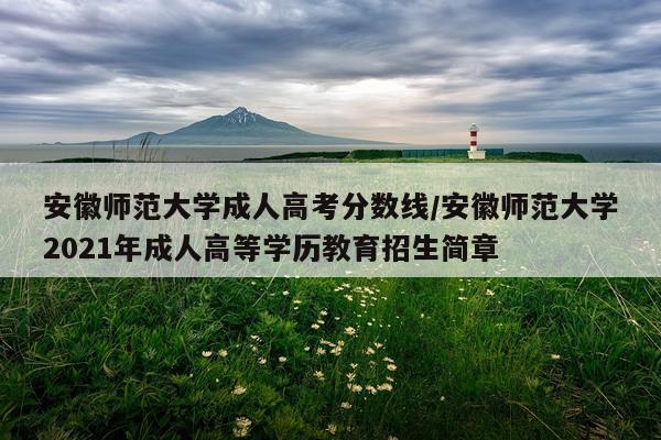 安徽师范大学成人高考分数线/安徽师范大学2021年成人高等学历教育招生简章