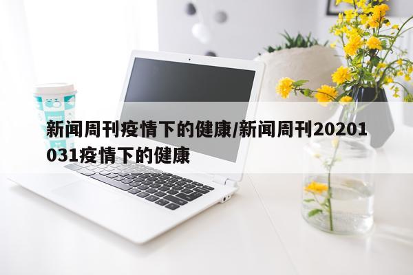 新闻周刊疫情下的健康/新闻周刊20201031疫情下的健康
