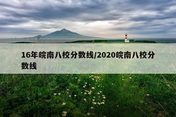 16年皖南八校分数线/2020皖南八校分数线