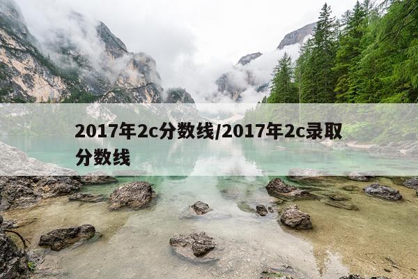 2017年2c分数线/2017年2c录取分数线