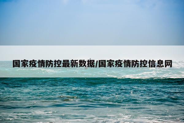 国家疫情防控最新数据/国家疫情防控信息网