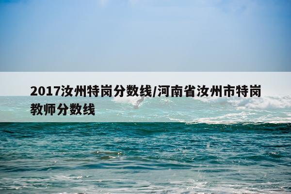 2017汝州特岗分数线/河南省汝州市特岗教师分数线