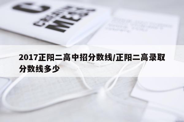 2017正阳二高中招分数线/正阳二高录取分数线多少