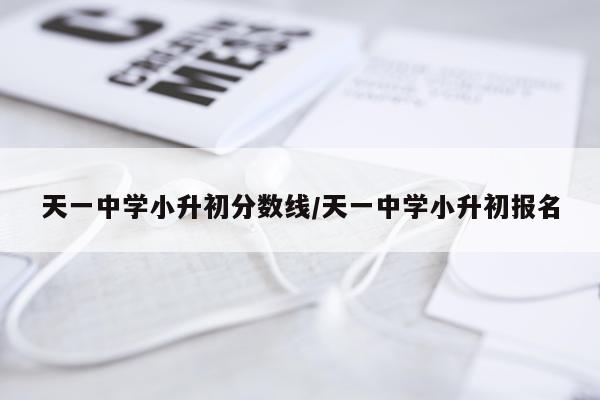 天一中学小升初分数线/天一中学小升初报名