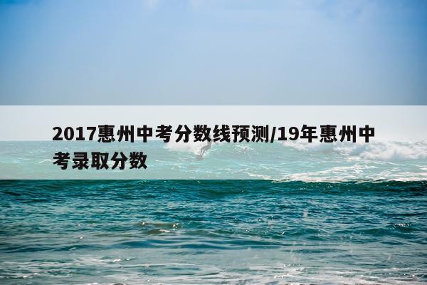 2017惠州中考分数线预测/19年惠州中考录取分数