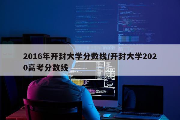 2016年开封大学分数线/开封大学2020高考分数线