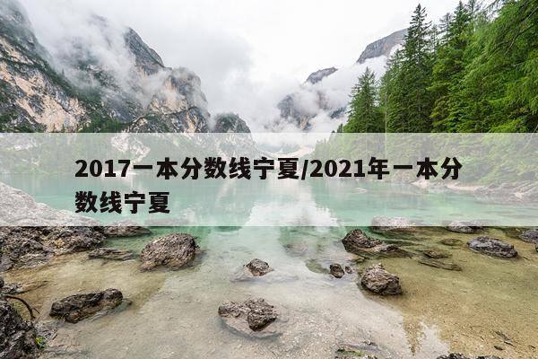 2017一本分数线宁夏/2021年一本分数线宁夏