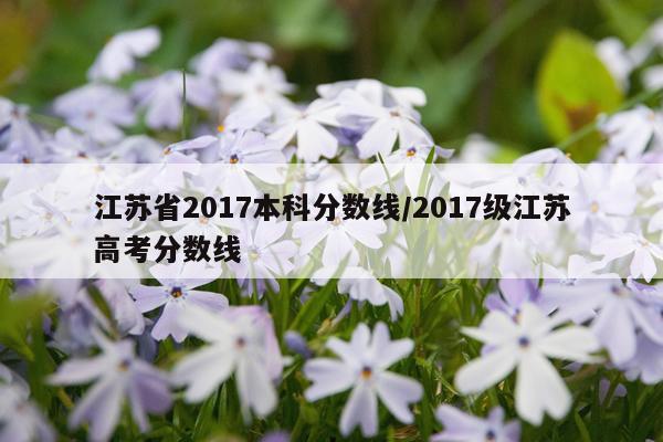 江苏省2017本科分数线/2017级江苏高考分数线