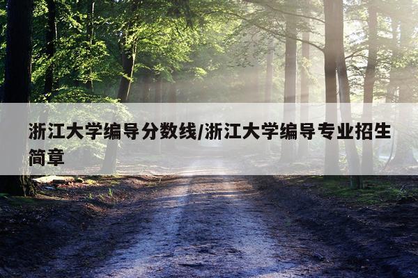 浙江大学编导分数线/浙江大学编导专业招生简章