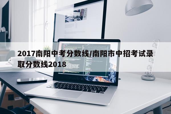 2017南阳中考分数线/南阳市中招考试录取分数线2018