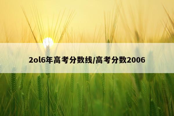 2ol6年高考分数线/高考分数2006