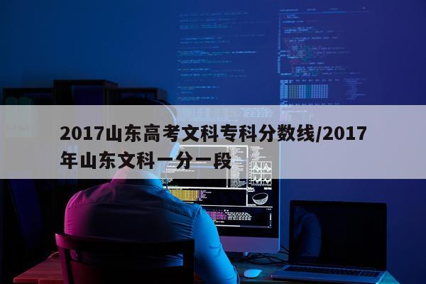 2017山东高考文科专科分数线/2017年山东文科一分一段