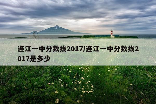 连江一中分数线2017/连江一中分数线2017是多少