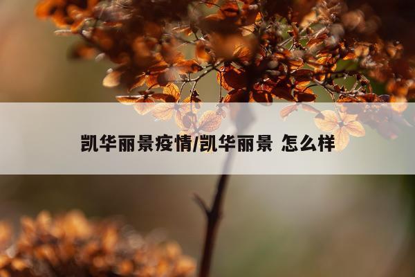 凯华丽景疫情/凯华丽景 怎么样