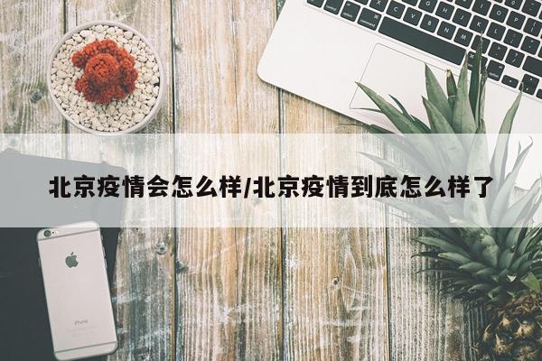 北京疫情会怎么样/北京疫情到底怎么样了