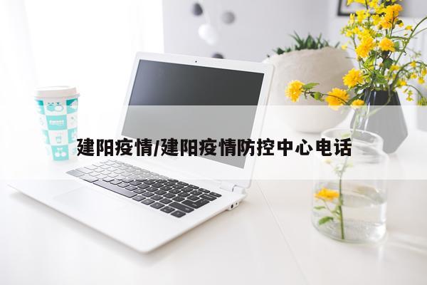 建阳疫情/建阳疫情防控中心电话