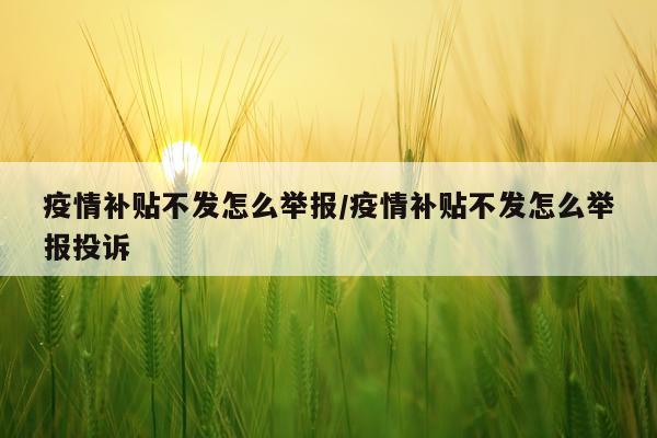 疫情补贴不发怎么举报/疫情补贴不发怎么举报投诉