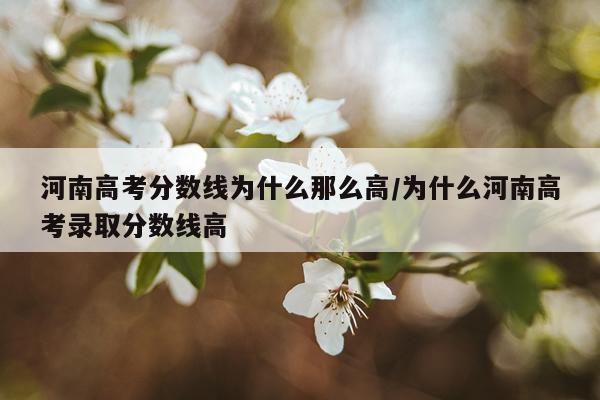 河南高考分数线为什么那么高/为什么河南高考录取分数线高