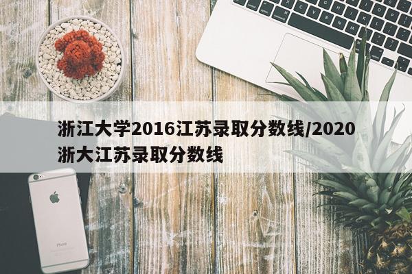浙江大学2016江苏录取分数线/2020浙大江苏录取分数线