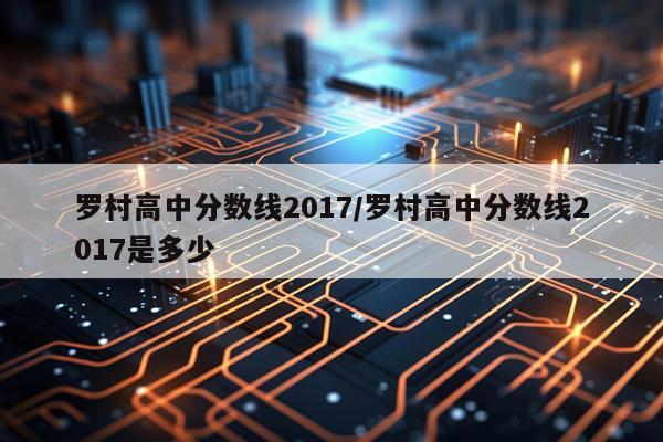 罗村高中分数线2017/罗村高中分数线2017是多少