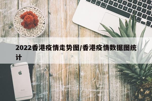 2022香港疫情走势图/香港疫情数据图统计