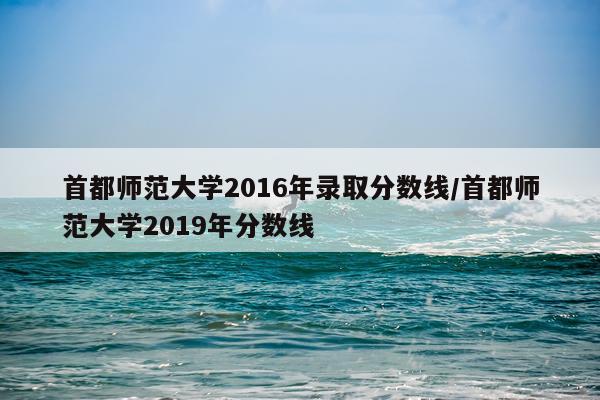 首都师范大学2016年录取分数线/首都师范大学2019年分数线