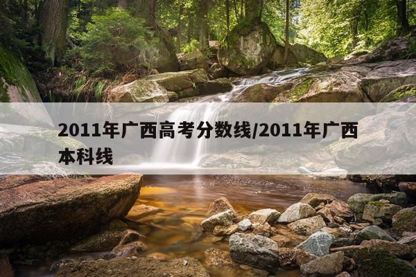 2011年广西高考分数线/2011年广西本科线
