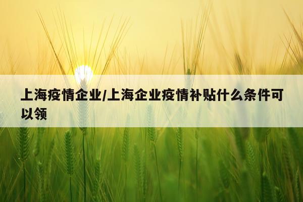 上海疫情企业/上海企业疫情补贴什么条件可以领