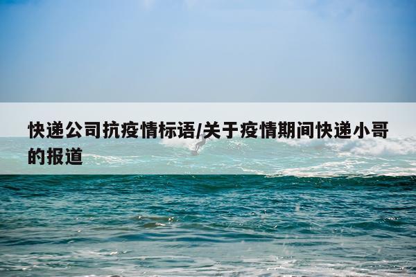 快递公司抗疫情标语/关于疫情期间快递小哥的报道